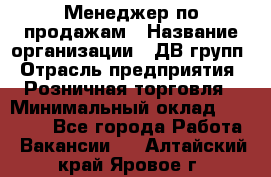 Менеджер по продажам › Название организации ­ ДВ групп › Отрасль предприятия ­ Розничная торговля › Минимальный оклад ­ 50 000 - Все города Работа » Вакансии   . Алтайский край,Яровое г.